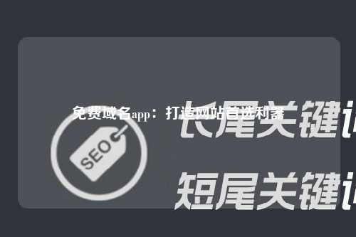 免费域名app：打造网站首选利器