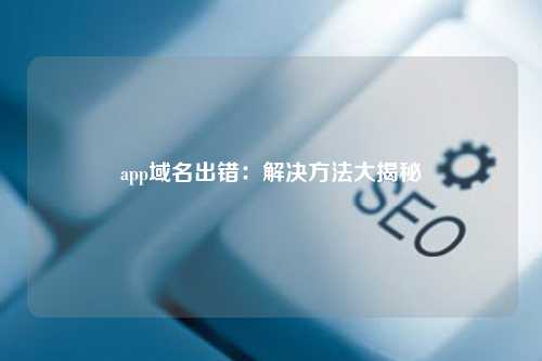 app域名出错：解决方法大揭秘