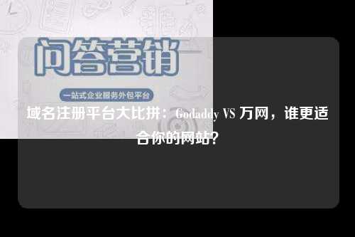 域名注册平台大比拼：Godaddy VS 万网，谁更适合你的网站？