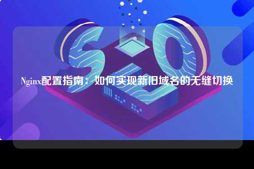 Nginx配置指南：如何实现新旧域名的无缝切换