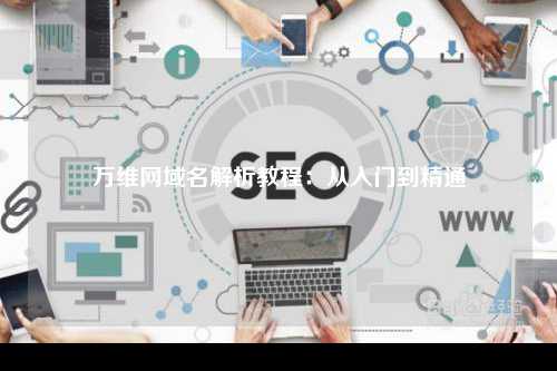 万维网域名解析教程：从入门到精通